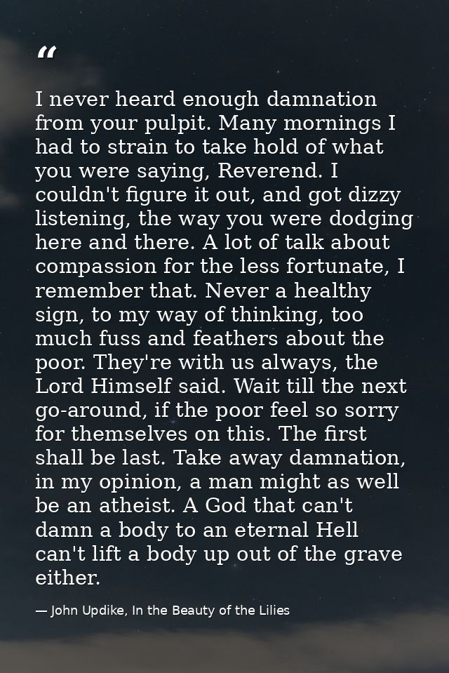 I never heard enough damnation from your pulpit. Many mornings I had to strain to take hold of what you were saying, Rev — John Updike, In the Beauty of the Lilies