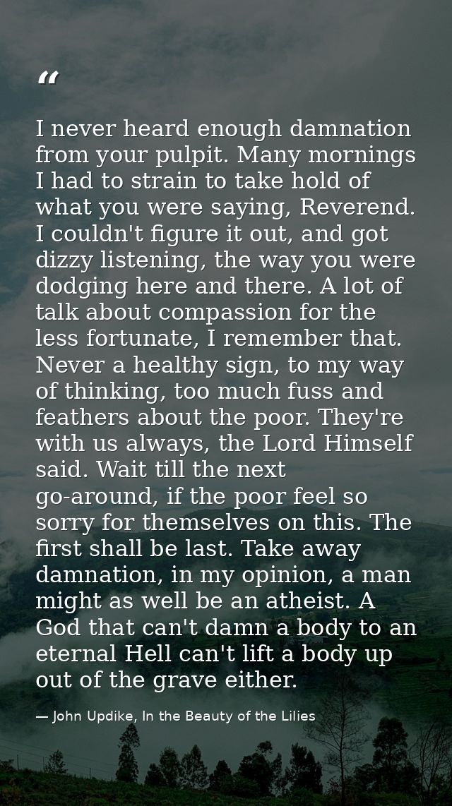 I never heard enough damnation from your pulpit. Many mornings I had to strain to take hold of what you were saying, Rev — John Updike, In the Beauty of the Lilies