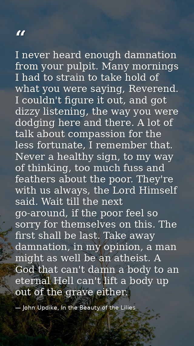 I never heard enough damnation from your pulpit. Many mornings I had to strain to take hold of what you were saying, Rev — John Updike, In the Beauty of the Lilies