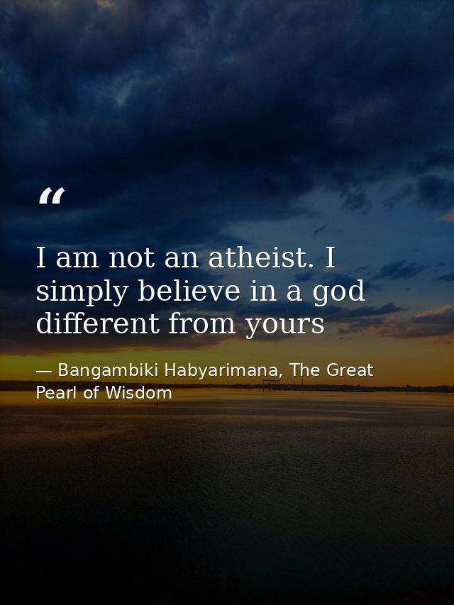I am not an atheist. I simply believe in a god different from yours — Bangambiki Habyarimana, The Great Pearl of Wisdom