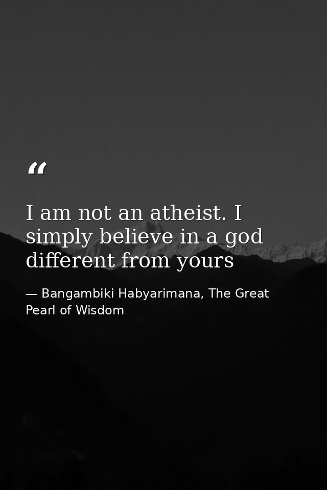 I am not an atheist. I simply believe in a god different from yours — Bangambiki Habyarimana, The Great Pearl of Wisdom