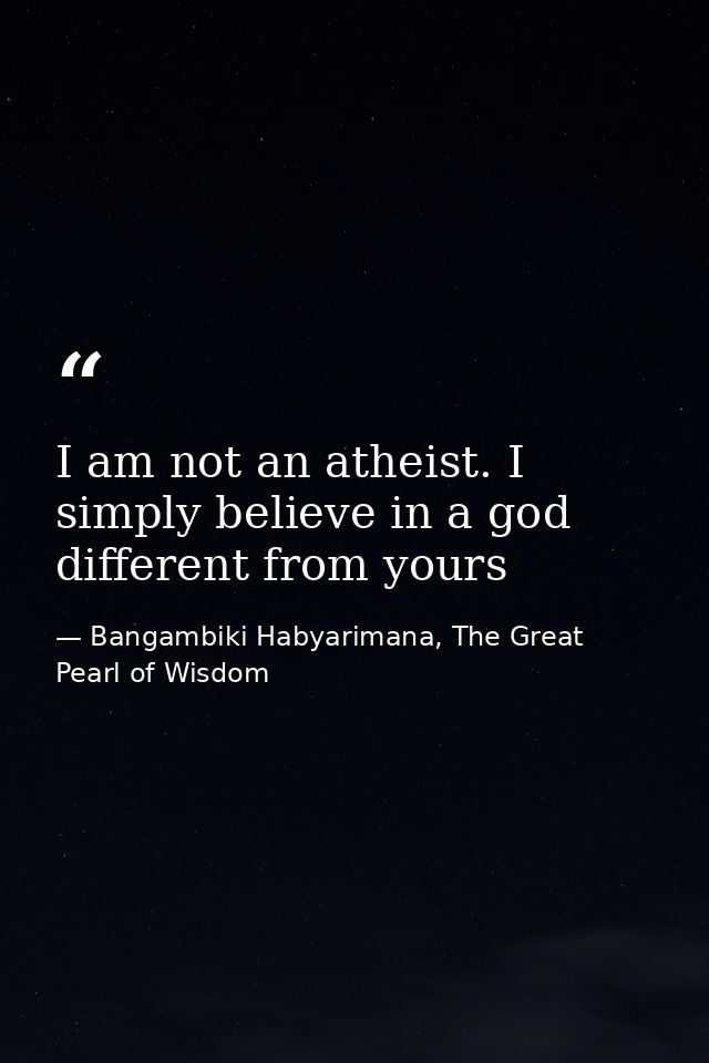 I am not an atheist. I simply believe in a god different from yours — Bangambiki Habyarimana, The Great Pearl of Wisdom