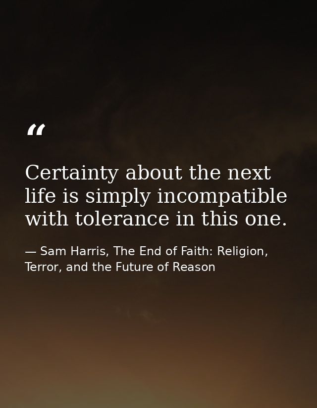 Certainty about the next life is simply incompatible with tolerance in this one. — Sam Harris, The End of Faith: Religion, Terror, and the Future of Reason