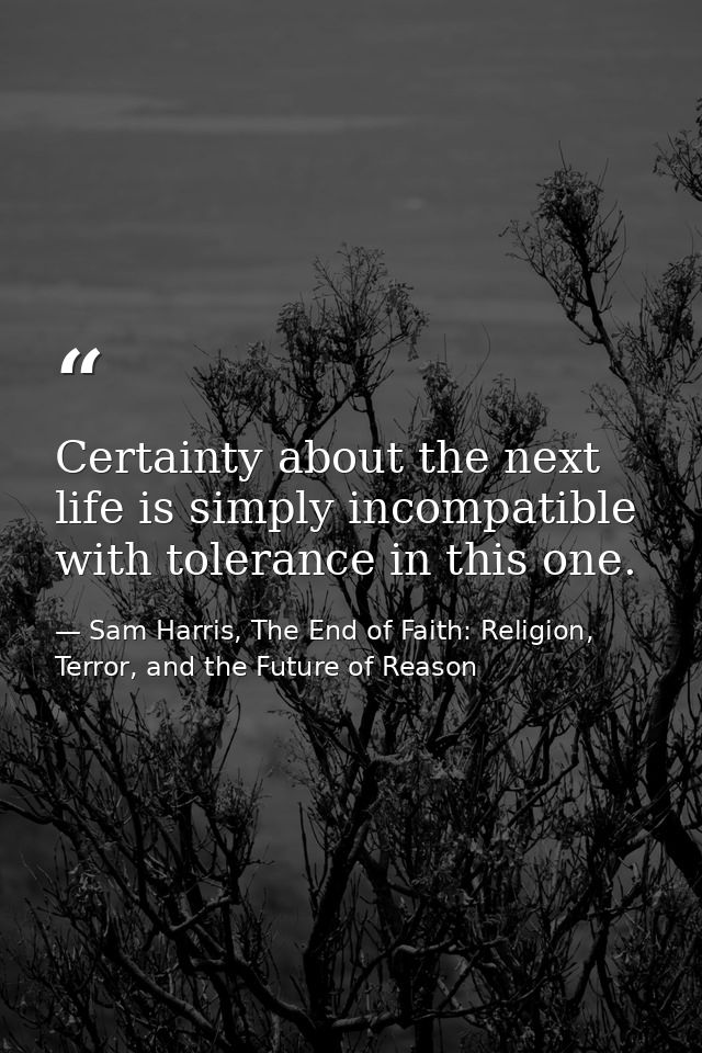Certainty about the next life is simply incompatible with tolerance in this one. — Sam Harris, The End of Faith: Religion, Terror, and the Future of Reason