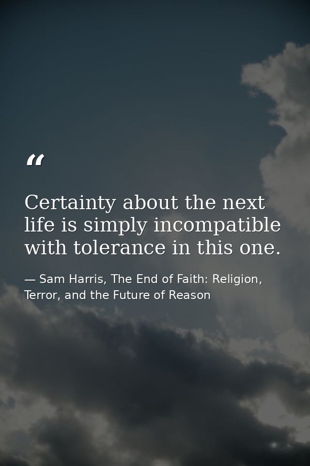 Certainty about the next life is simply incompatible with tolerance in this one. — Sam Harris, The End of Faith: Religion, Terror, and the Future of Reason