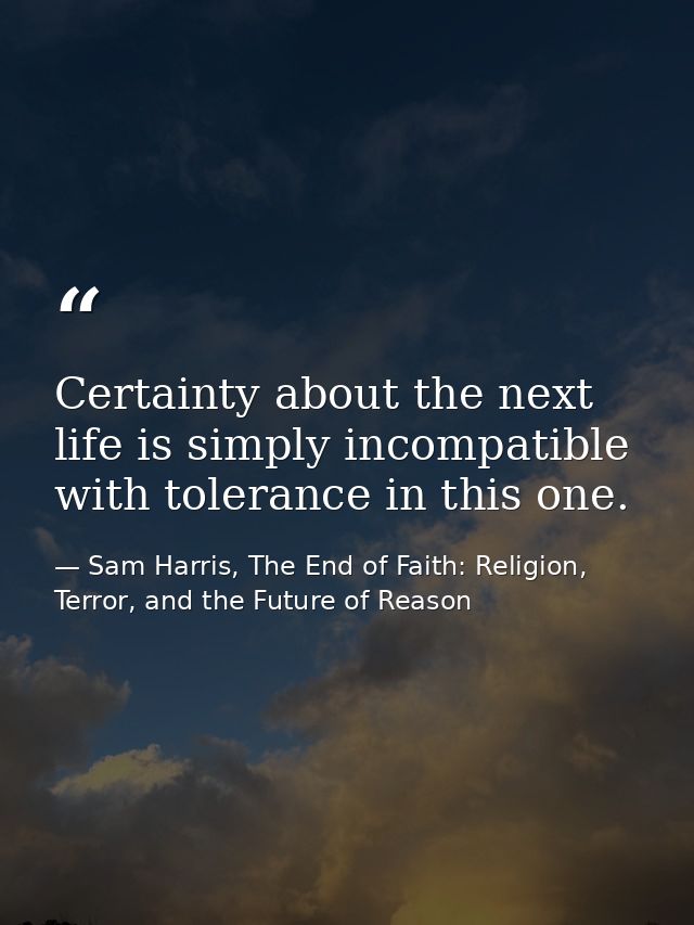Certainty about the next life is simply incompatible with tolerance in this one. — Sam Harris, The End of Faith: Religion, Terror, and the Future of Reason