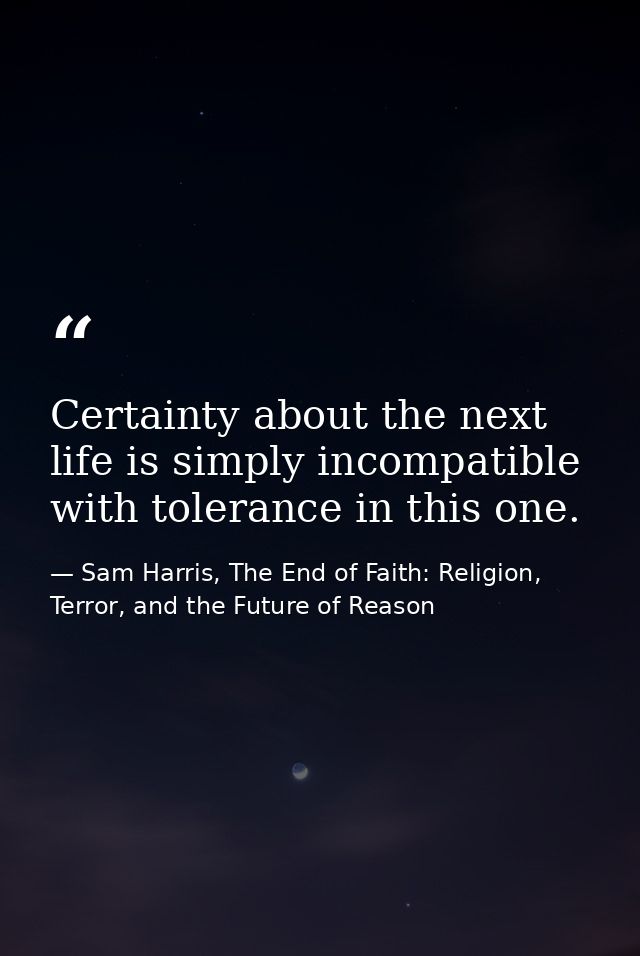 Certainty about the next life is simply incompatible with tolerance in this one. — Sam Harris, The End of Faith: Religion, Terror, and the Future of Reason