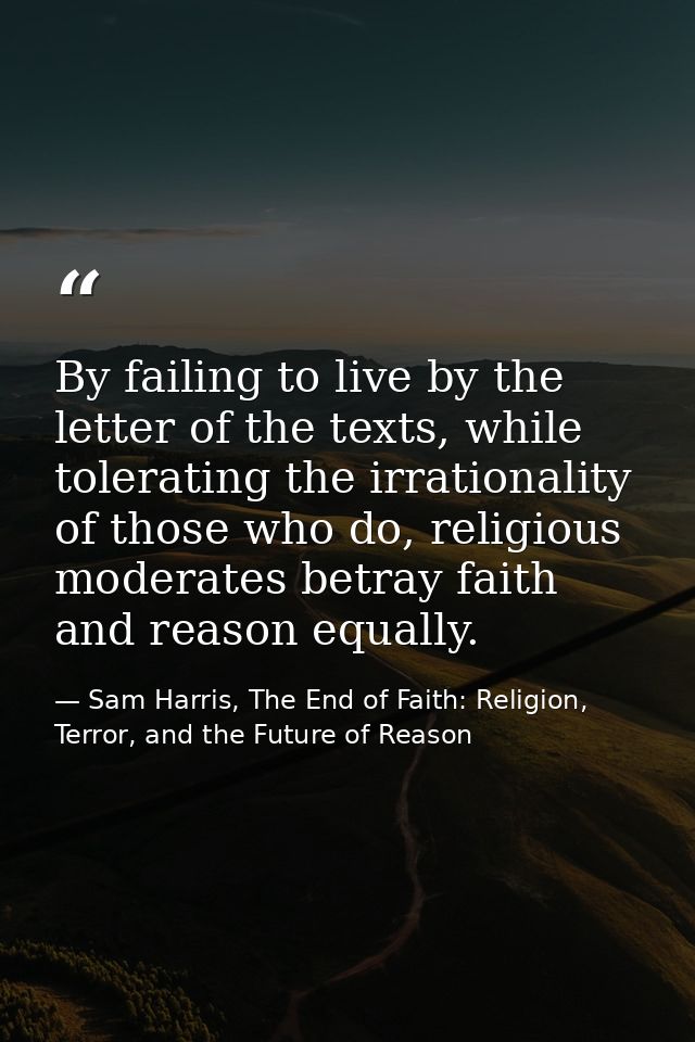 By failing to live by the letter of the texts, while tolerating the irrationality of those who do, religious moderates b — Sam Harris, The End of Faith: Religion, Terror, and the Future of Reason