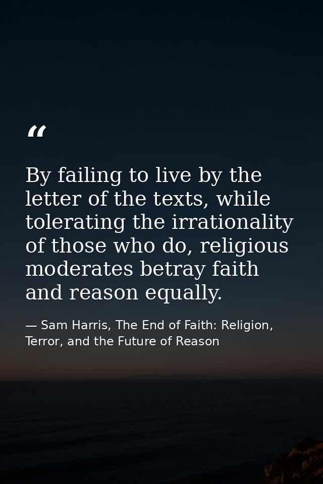 By failing to live by the letter of the texts, while tolerating the irrationality of those who do, religious moderates b — Sam Harris, The End of Faith: Religion, Terror, and the Future of Reason