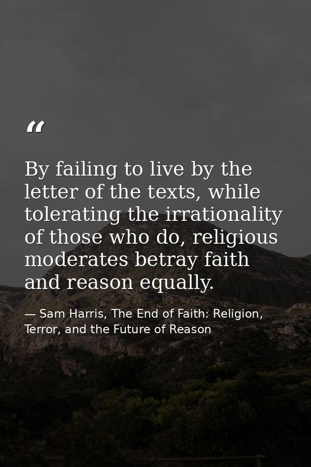 By failing to live by the letter of the texts, while tolerating the irrationality of those who do, religious moderates b — Sam Harris, The End of Faith: Religion, Terror, and the Future of Reason