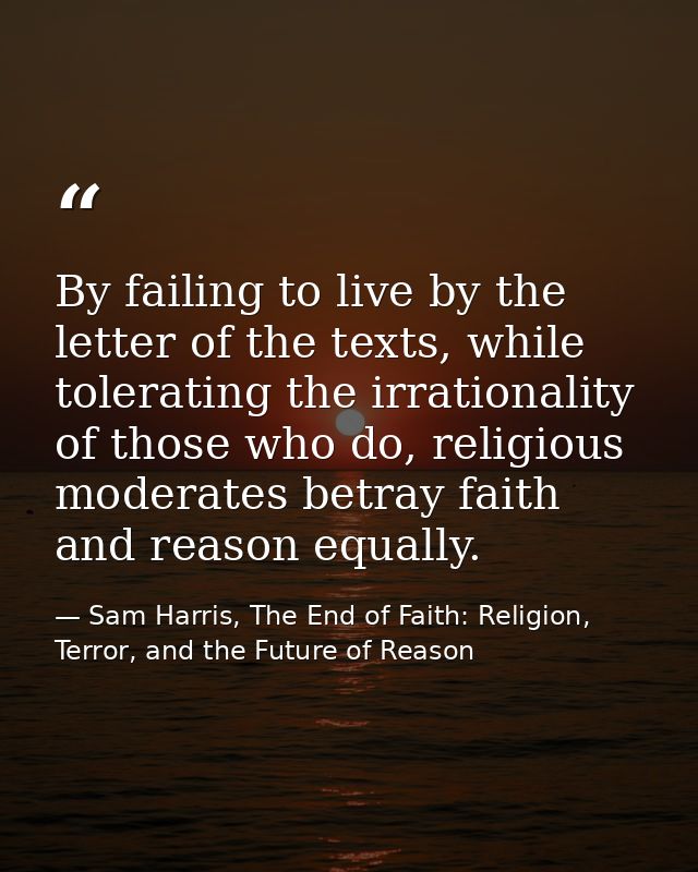 By failing to live by the letter of the texts, while tolerating the irrationality of those who do, religious moderates b — Sam Harris, The End of Faith: Religion, Terror, and the Future of Reason