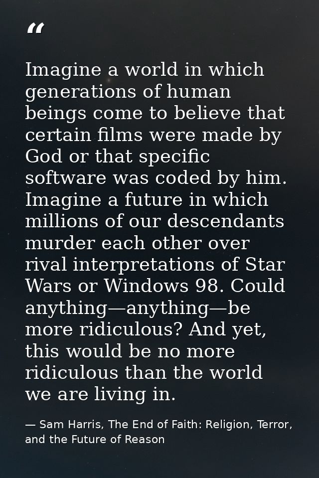 Imagine a world in which generations of human beings come to believe that certain films were made by God or that specifi — Sam Harris, The End of Faith: Religion, Terror, and the Future of Reason