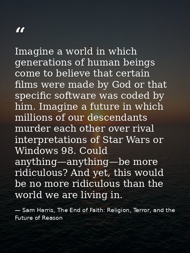 Imagine a world in which generations of human beings come to believe that certain films were made by God or that specifi — Sam Harris, The End of Faith: Religion, Terror, and the Future of Reason