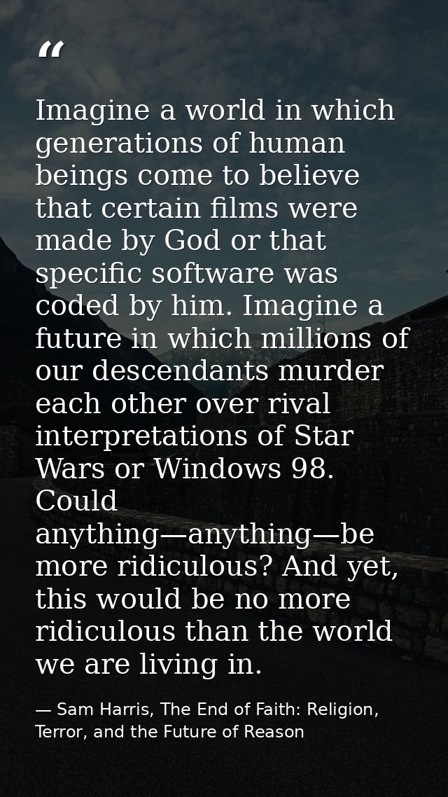 Imagine a world in which generations of human beings come to believe that certain films were made by God or that specifi — Sam Harris, The End of Faith: Religion, Terror, and the Future of Reason