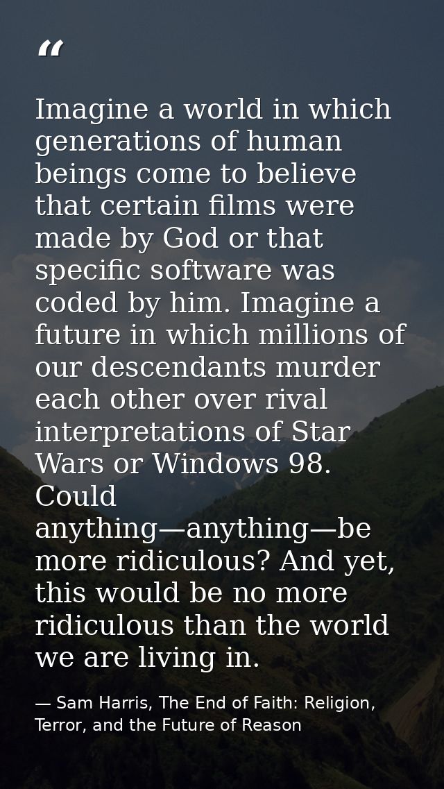 Imagine a world in which generations of human beings come to believe that certain films were made by God or that specifi — Sam Harris, The End of Faith: Religion, Terror, and the Future of Reason