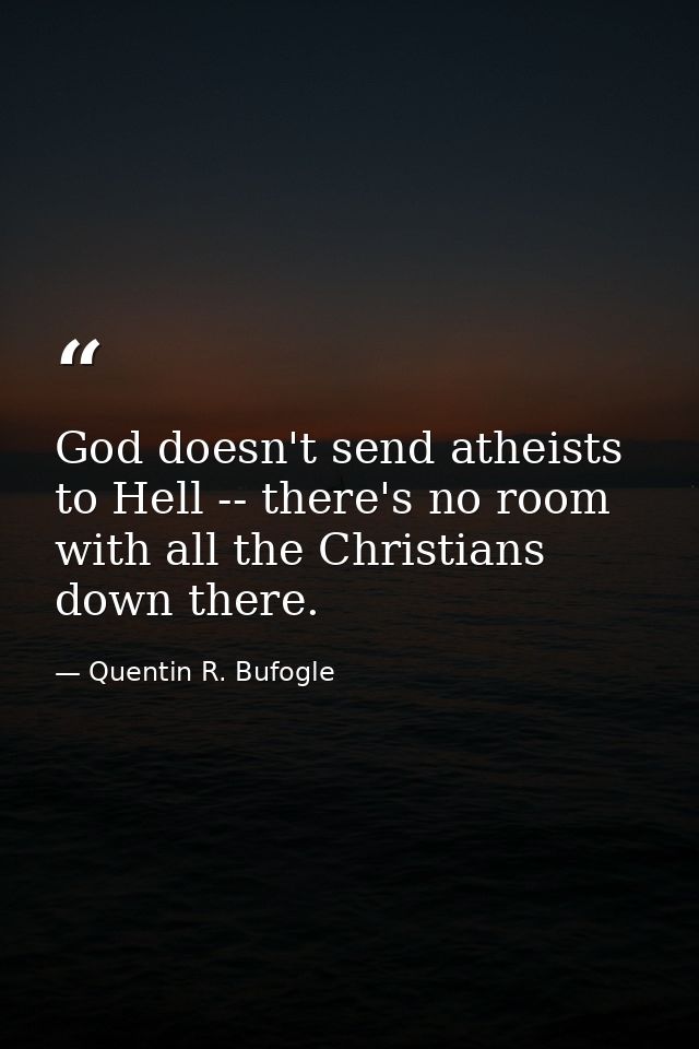 God doesn't send atheists to Hell -- there's no room with all the Christians down there. — Quentin R. Bufogle