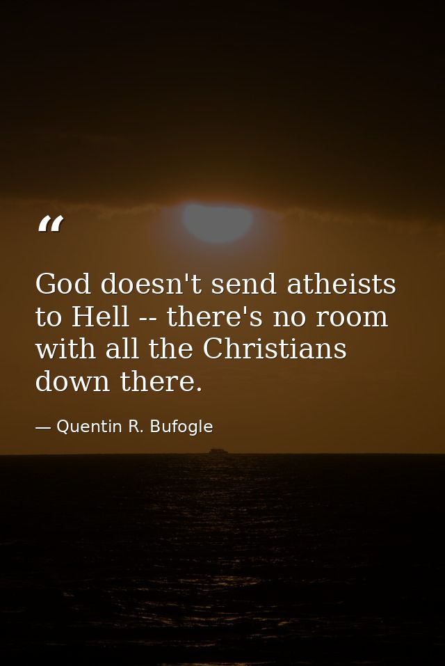 God doesn't send atheists to Hell -- there's no room with all the Christians down there. — Quentin R. Bufogle