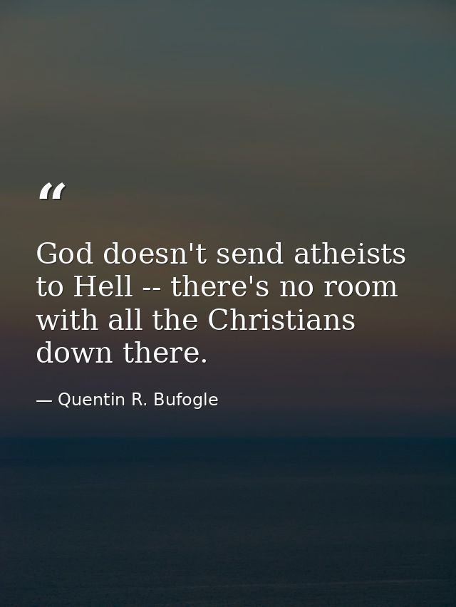 God doesn't send atheists to Hell -- there's no room with all the Christians down there. — Quentin R. Bufogle