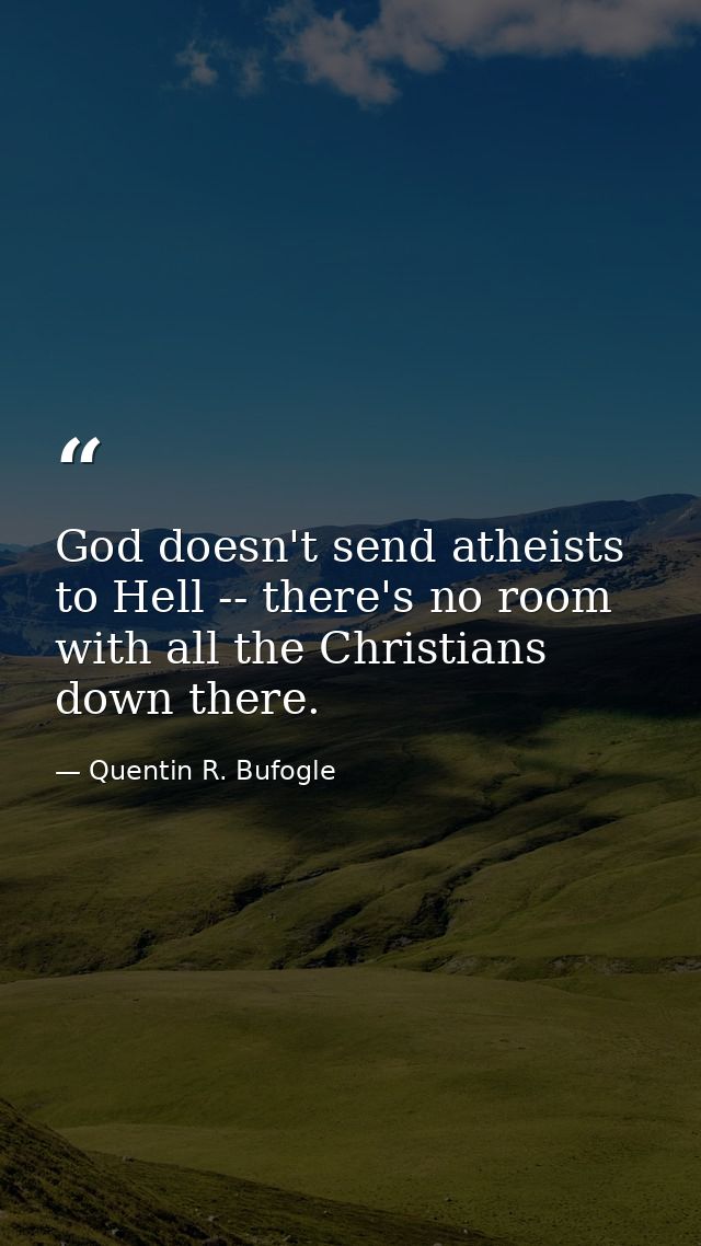God doesn't send atheists to Hell -- there's no room with all the Christians down there. — Quentin R. Bufogle