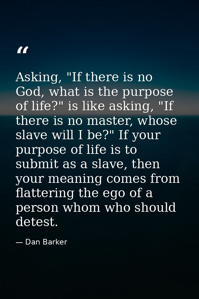 Asking, "If there is no God, what is the purpose of life?" is like asking, "If there is no master, whose slave will I be — Dan Barker