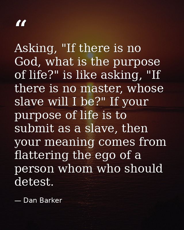 Asking, "If there is no God, what is the purpose of life?" is like asking, "If there is no master, whose slave will I be — Dan Barker