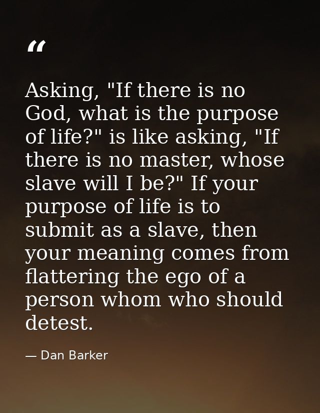 Asking, "If there is no God, what is the purpose of life?" is like asking, "If there is no master, whose slave will I be — Dan Barker