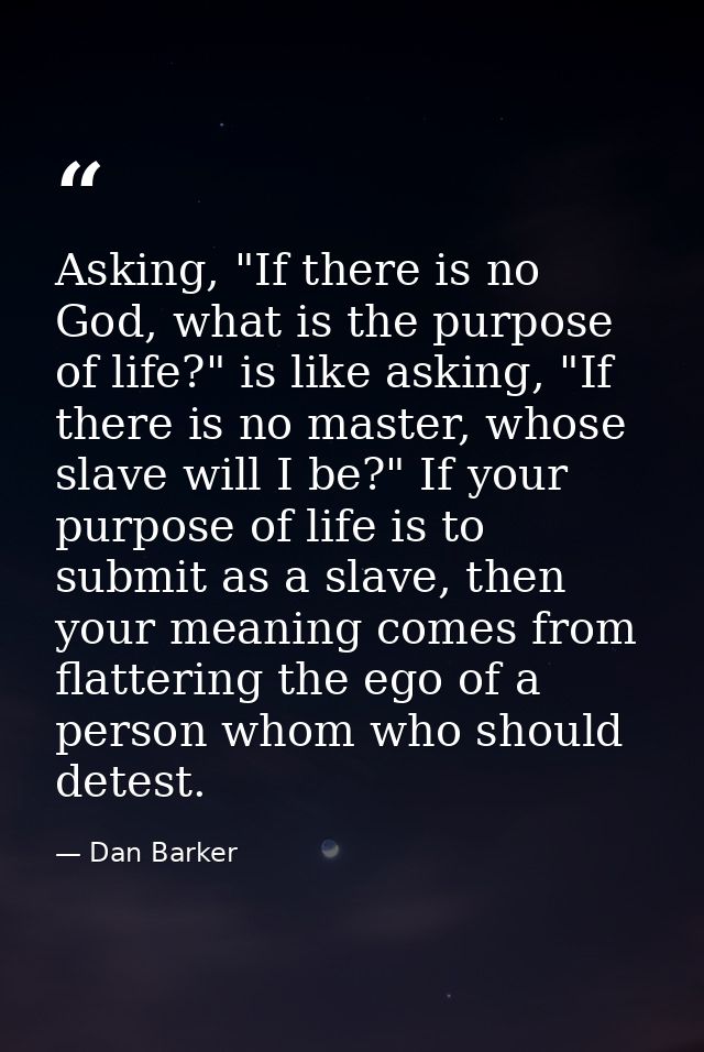 Asking, "If there is no God, what is the purpose of life?" is like asking, "If there is no master, whose slave will I be — Dan Barker