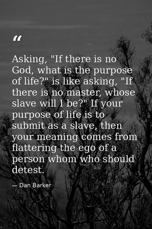 Asking, "If there is no God, what is the purpose of life?" is like asking, "If there is no master, whose slave will I be — Dan Barker