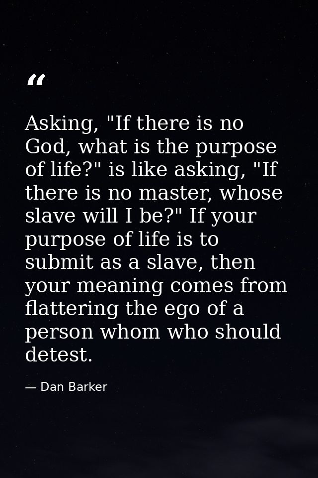 Asking, "If there is no God, what is the purpose of life?" is like asking, "If there is no master, whose slave will I be — Dan Barker