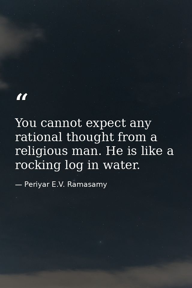 You cannot expect any rational thought from a religious man. He is like a rocking log in water. — Periyar E.V. Ramasamy