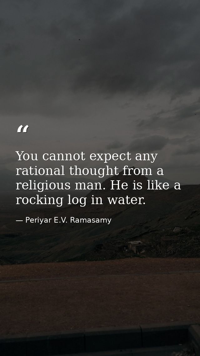You cannot expect any rational thought from a religious man. He is like a rocking log in water. — Periyar E.V. Ramasamy