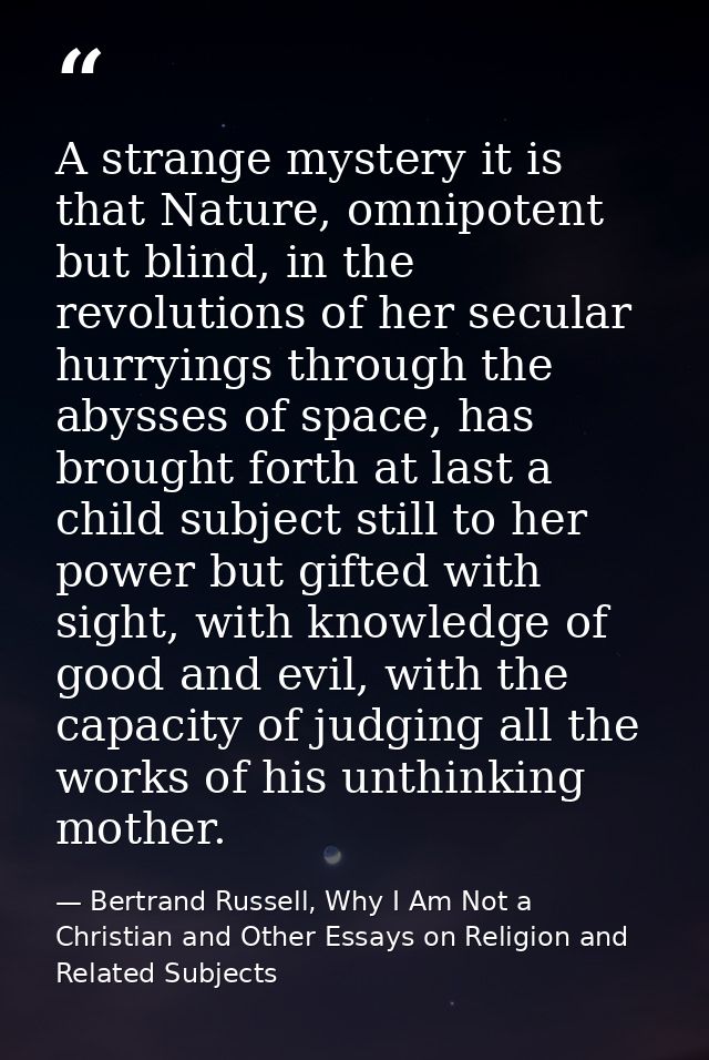 A strange mystery it is that Nature, omnipotent but blind, in the revolutions of her secular hurryings through the abyss — Bertrand Russell, Why I Am Not a Christian and Other Essays on Religion and Related Subjects