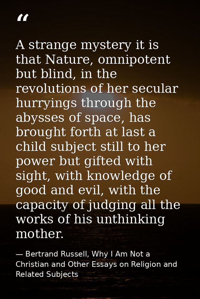 A strange mystery it is that Nature, omnipotent but blind, in the revolutions of her secular hurryings through the abyss — Bertrand Russell, Why I Am Not a Christian and Other Essays on Religion and Related Subjects