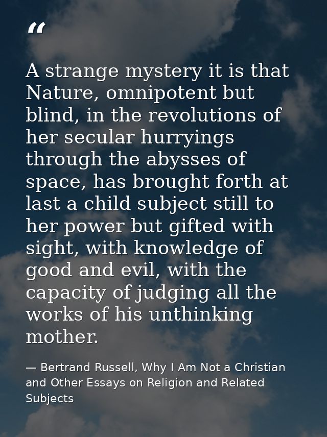 A strange mystery it is that Nature, omnipotent but blind, in the revolutions of her secular hurryings through the abyss — Bertrand Russell, Why I Am Not a Christian and Other Essays on Religion and Related Subjects