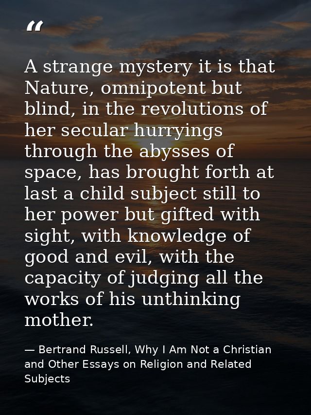 A strange mystery it is that Nature, omnipotent but blind, in the revolutions of her secular hurryings through the abyss — Bertrand Russell, Why I Am Not a Christian and Other Essays on Religion and Related Subjects