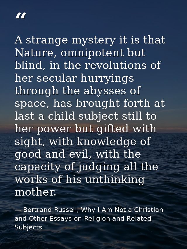 A strange mystery it is that Nature, omnipotent but blind, in the revolutions of her secular hurryings through the abyss — Bertrand Russell, Why I Am Not a Christian and Other Essays on Religion and Related Subjects