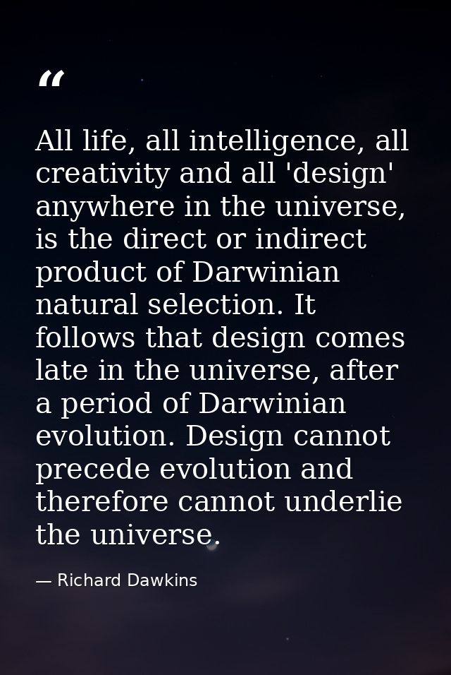 All life, all intelligence, all creativity and all 'design' anywhere in the universe, is the direct or indirect product  — Richard Dawkins