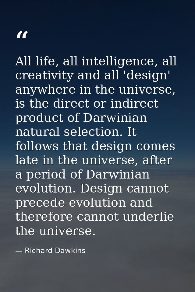All life, all intelligence, all creativity and all 'design' anywhere in the universe, is the direct or indirect product  — Richard Dawkins