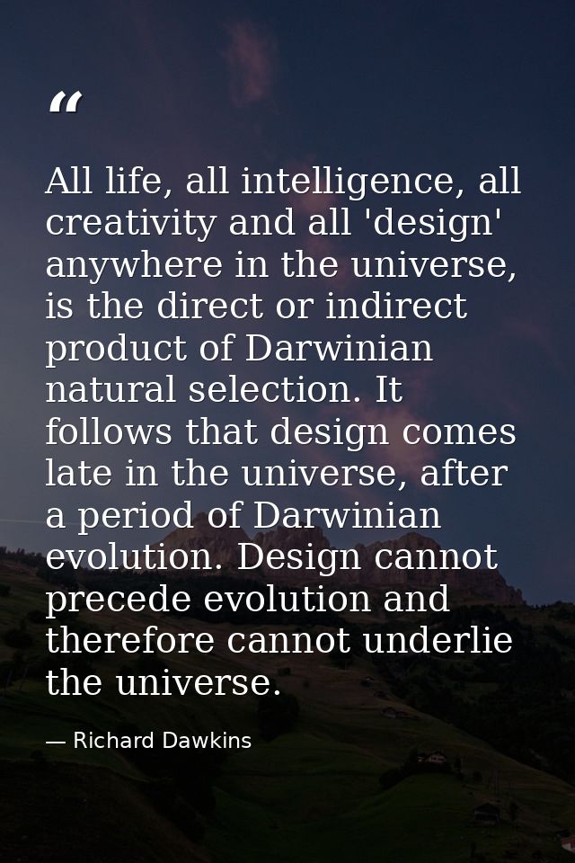 All life, all intelligence, all creativity and all 'design' anywhere in the universe, is the direct or indirect product  — Richard Dawkins