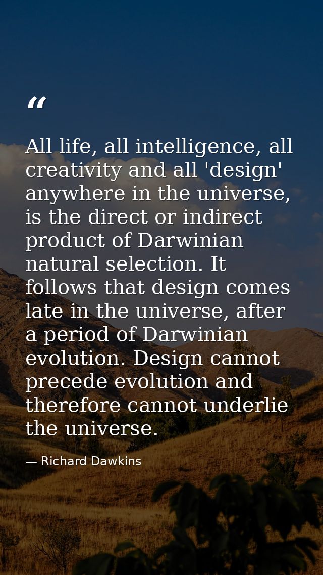 All life, all intelligence, all creativity and all 'design' anywhere in the universe, is the direct or indirect product  — Richard Dawkins