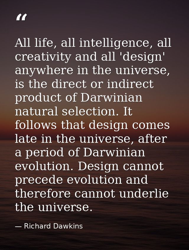 All life, all intelligence, all creativity and all 'design' anywhere in the universe, is the direct or indirect product  — Richard Dawkins