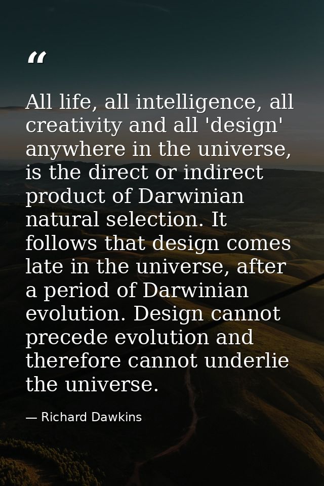 All life, all intelligence, all creativity and all 'design' anywhere in the universe, is the direct or indirect product  — Richard Dawkins