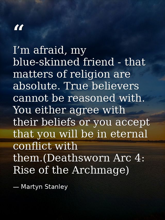 I’m afraid, my blue-skinned friend - that matters of religion are absolute. True believers cannot be reasoned with. You  — Martyn Stanley