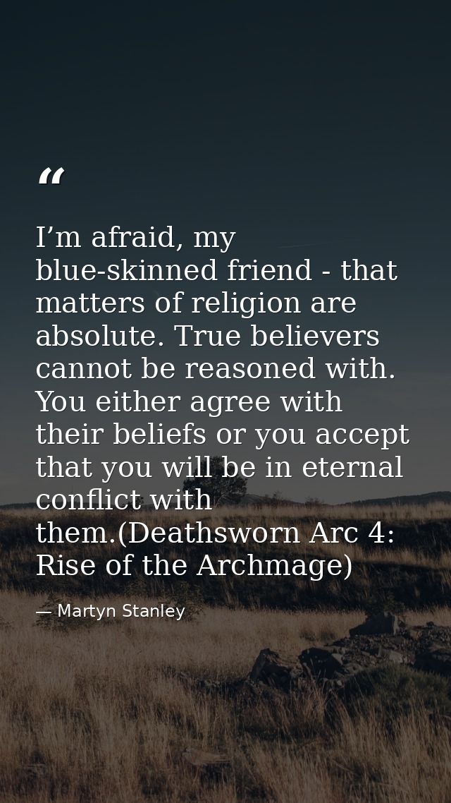 I’m afraid, my blue-skinned friend - that matters of religion are absolute. True believers cannot be reasoned with. You  — Martyn Stanley