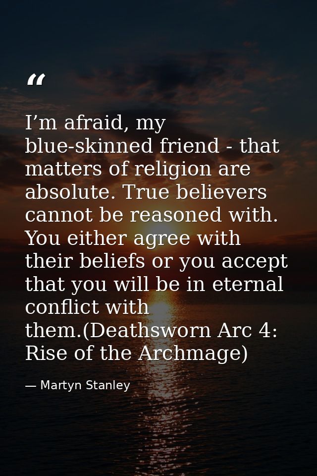 I’m afraid, my blue-skinned friend - that matters of religion are absolute. True believers cannot be reasoned with. You  — Martyn Stanley