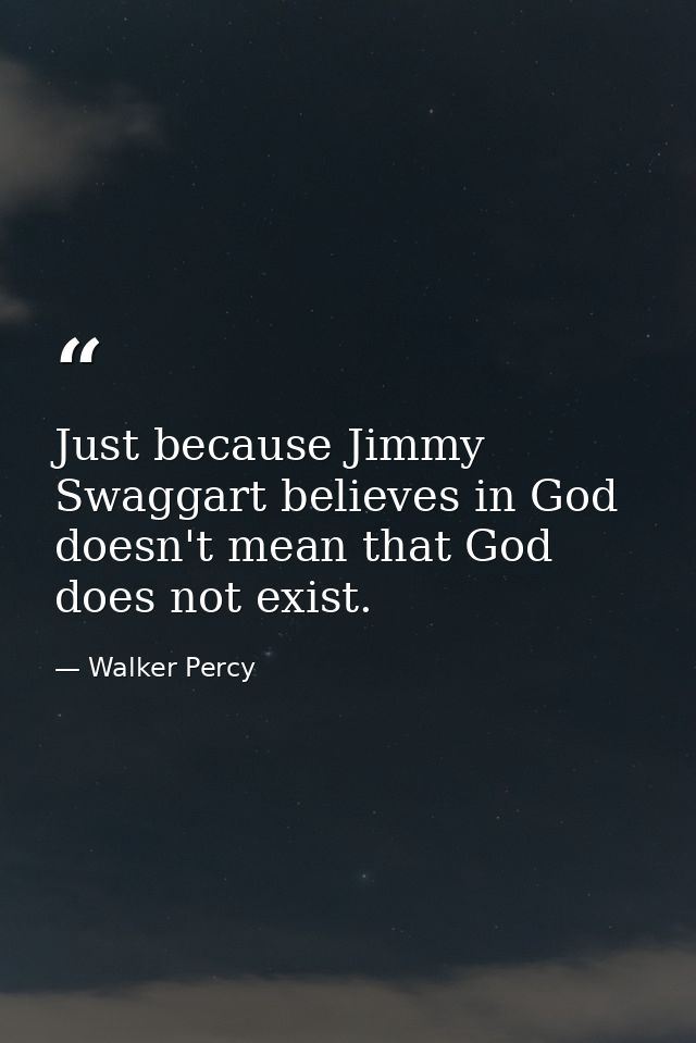 Just because Jimmy Swaggart believes in God doesn't mean that God does not exist. — Walker Percy