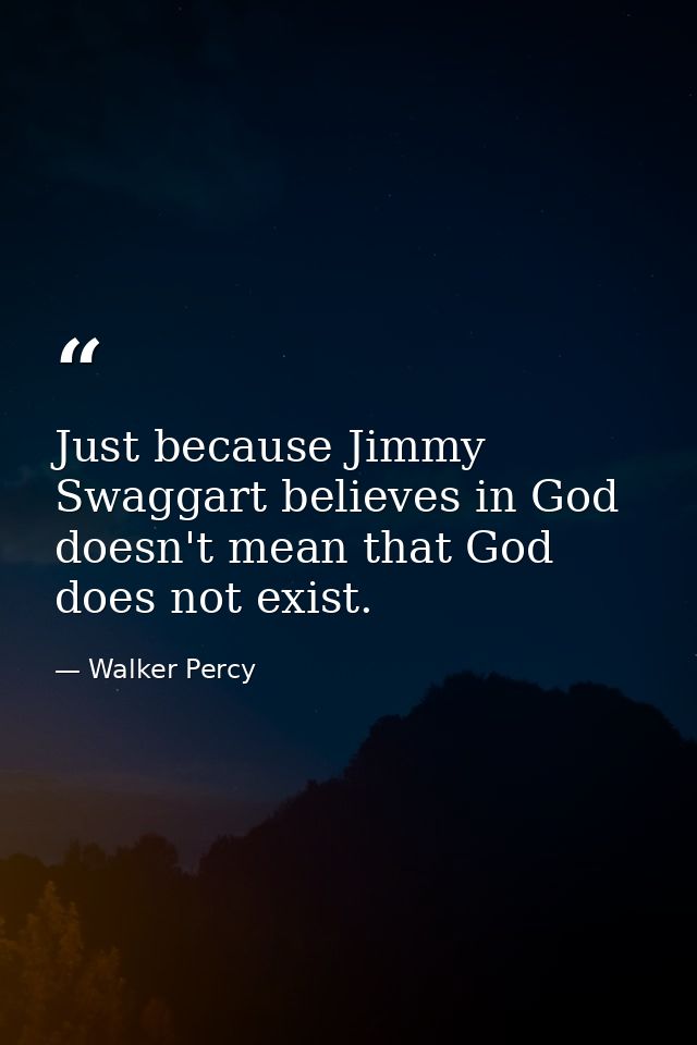 Just because Jimmy Swaggart believes in God doesn't mean that God does not exist. — Walker Percy
