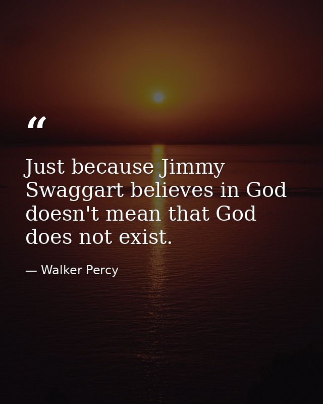 Just because Jimmy Swaggart believes in God doesn't mean that God does not exist. — Walker Percy