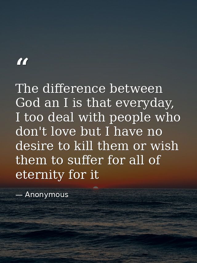 The difference between God an I is that everyday, I too deal with people who don't love but I have no desire to kill the — Anonymous