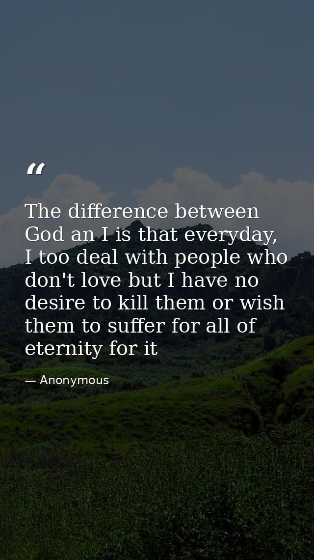 The difference between God an I is that everyday, I too deal with people who don't love but I have no desire to kill the — Anonymous
